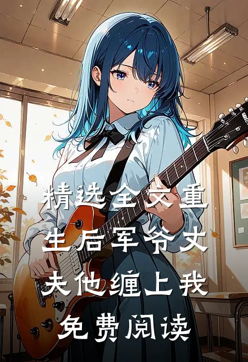精选全文重生后军爷丈夫他缠上我免费阅读