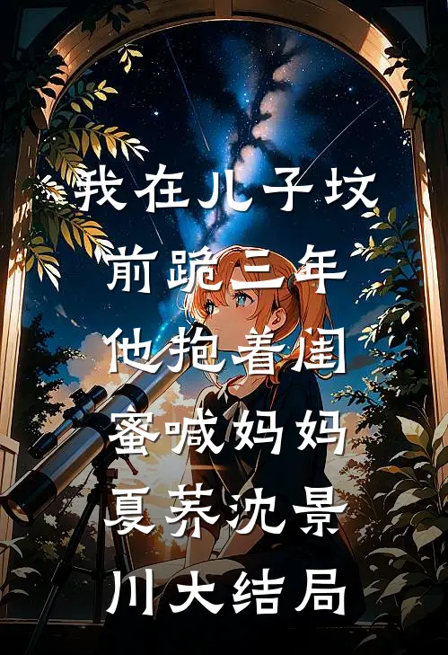 我在儿子坟前跪三年，他抱着闺蜜喊妈妈夏荞沈景川大结局