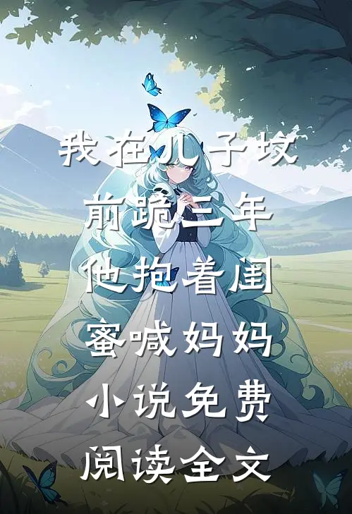 我在儿子坟前跪三年，他抱着闺蜜喊妈妈小说免费阅读全文