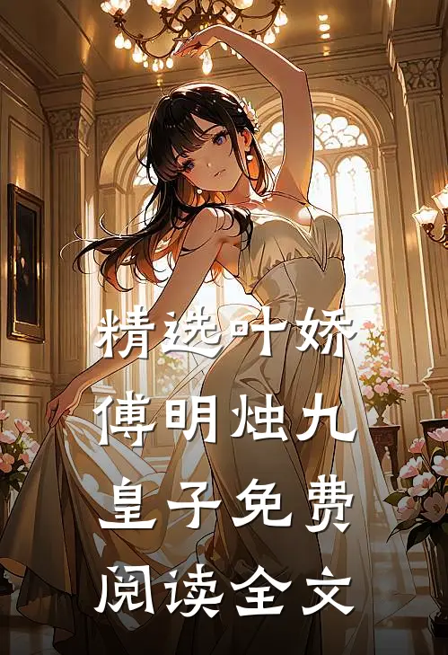 精选叶娇傅明烛九皇子免费阅读全文