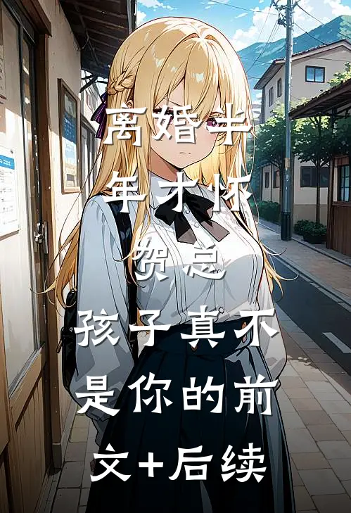 离婚半年才怀，贺总，孩子真不是你的前文+后续