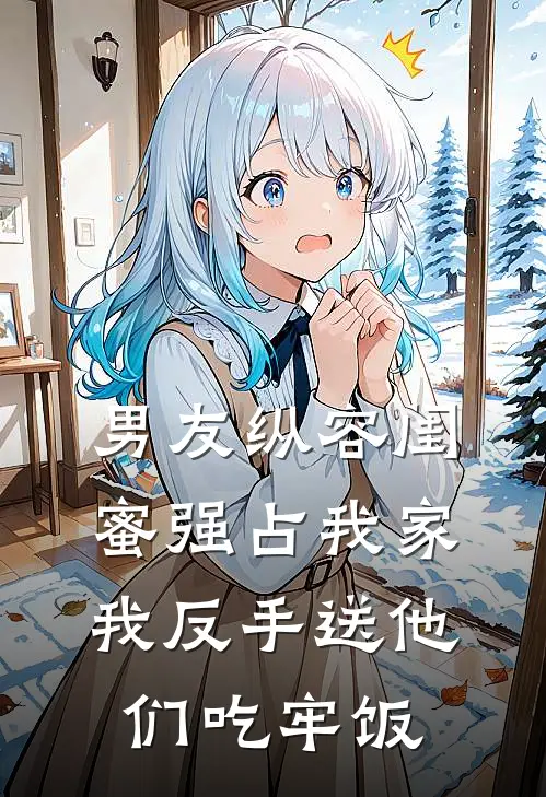 男友纵容闺蜜强占我家,我反手送他们吃牢饭