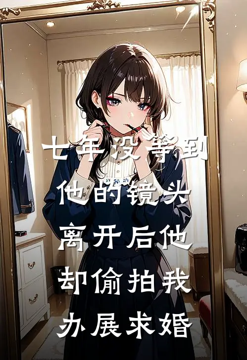 七年没等到他的镜头，离开后他却偷拍我办展求婚