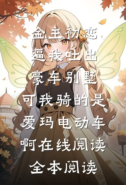 金主初恋逼我吐出豪车别墅，可我骑的是爱玛电动车啊在线阅读全本阅读