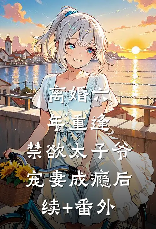 离婚六年重逢，禁欲太子爷宠妻成瘾后续+番外