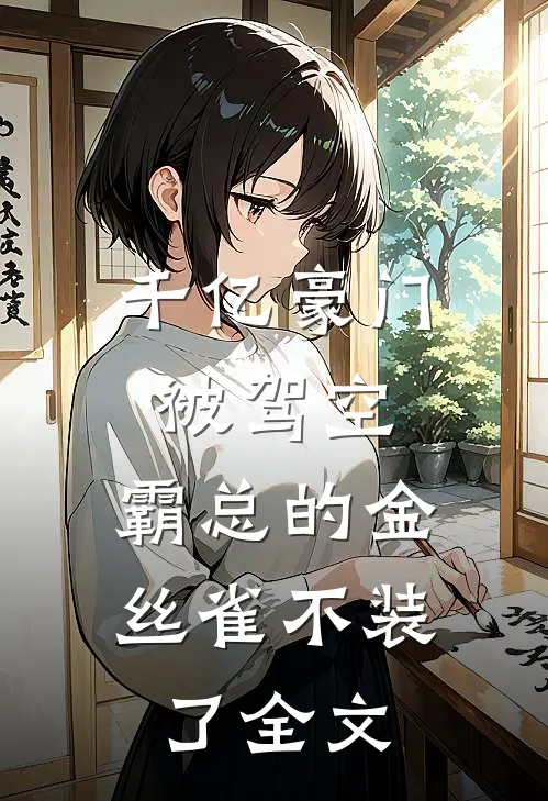 千亿豪门被驾空，霸总的金丝雀不装了全文