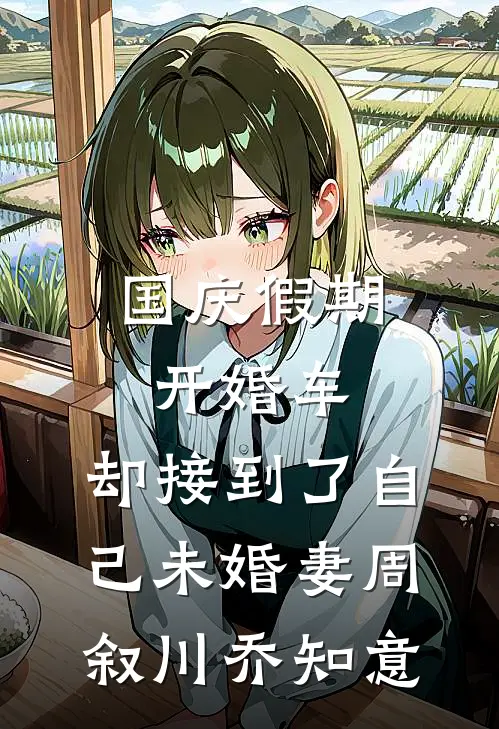 国庆假期开婚车，却接到了自己未婚妻周叙川乔知意