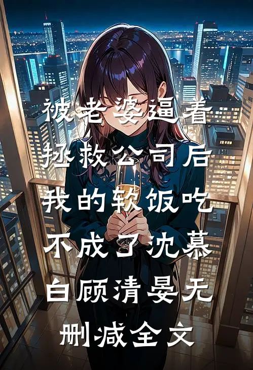被老婆逼着拯救公司后，我的软饭吃不成了沈慕白顾清晏无删减全文