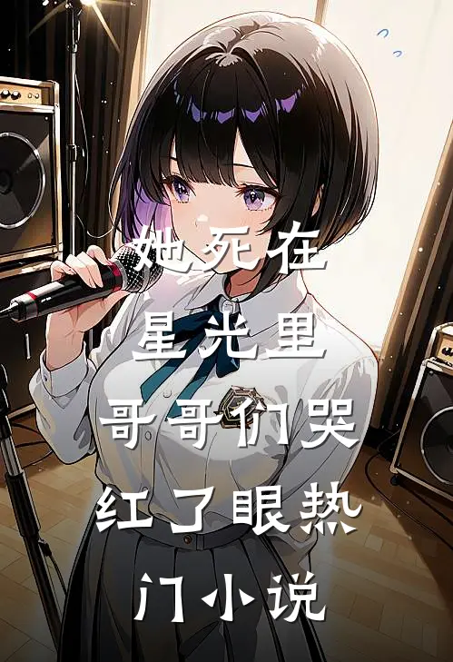 她死在星光里，哥哥们哭红了眼热门小说