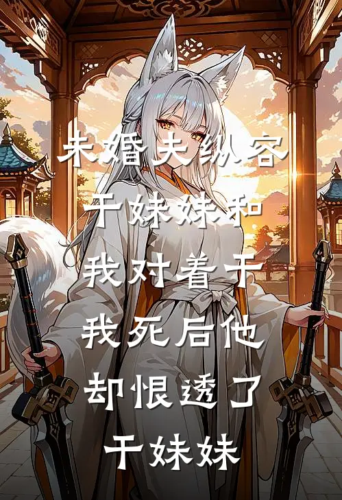 未婚夫纵容干妹妹和我对着干，“我死后”他却恨透了干妹妹