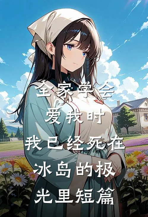 全家学会爱我时，我已经死在冰岛的极光里短篇