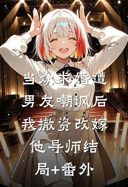 当众求婚遭男友嘲讽后，我撤资改嫁他导师结局+番外
