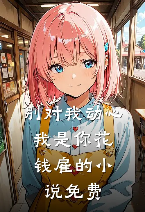 别对我动心，我是你花钱雇的小说免费