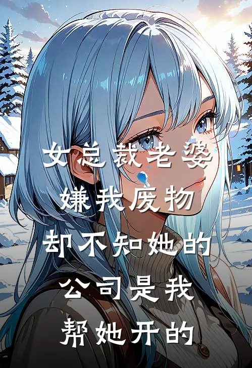 女总裁老婆嫌我废物，却不知她的公司是我帮她开的