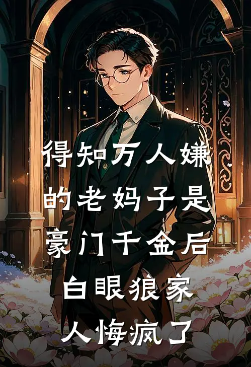 得知万人嫌的老妈子是豪门千金后，白眼狼家人悔疯了