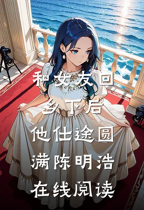 和女友回乡下后，他仕途圆满陈明浩在线阅读