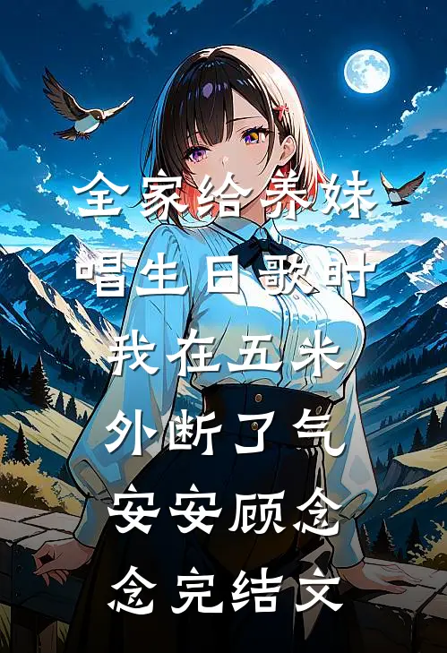 全家给养妹唱生日歌时，我在五米外断了气安安顾念念完结文