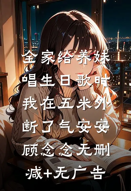 全家给养妹唱生日歌时，我在五米外断了气安安顾念念无删减+无广告