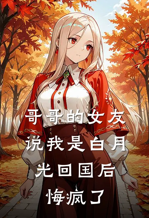 哥哥的女友说我是白月光回国后，悔疯了