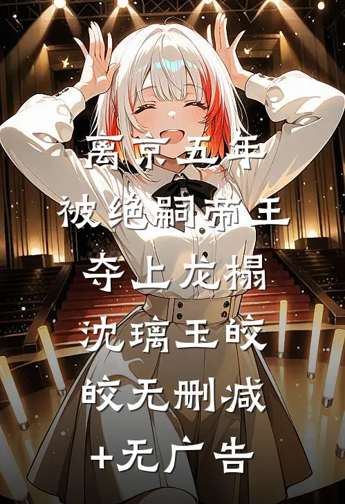 离京五年，被绝嗣帝王夺上龙榻沈璃玉皎皎无删减+无广告