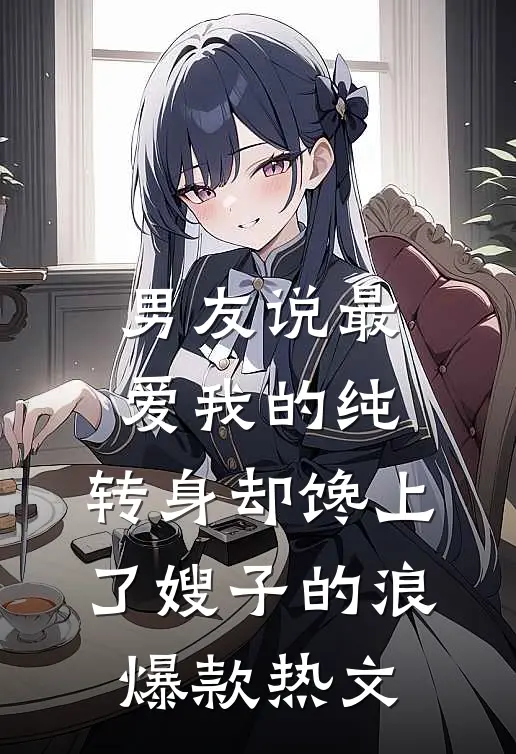 男友说最爱我的纯，转身却馋上了嫂子的浪爆款热文