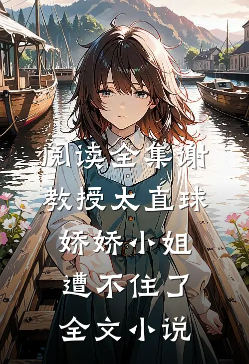 阅读全集谢教授太直球，娇娇小姐遭不住了全文小说