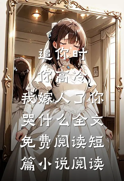 追你时你高冷,我嫁人了你哭什么全文免费阅读短篇小说阅读