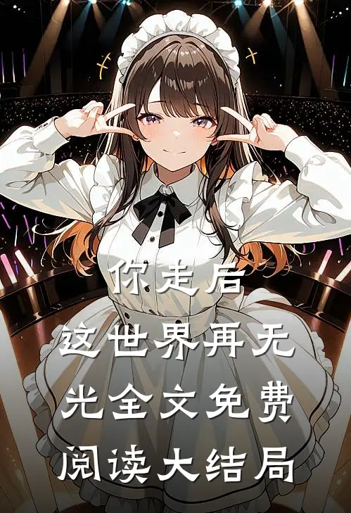 你走后,这世界再无光全文免费阅读大结局视频