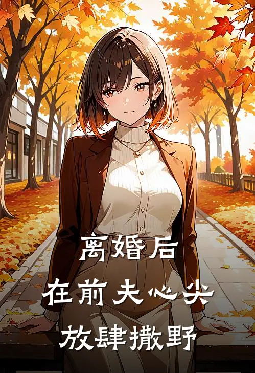 离婚后,在前夫心尖放肆撒野全文免费阅读大神网