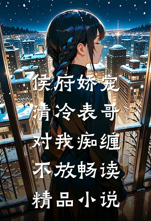 侯府娇宠清冷表哥对我痴缠不放畅读精品免费阅读