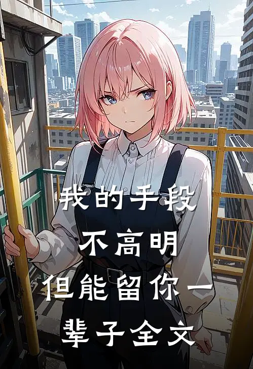 我的手段不高明,但能留你一辈子全文在线阅读