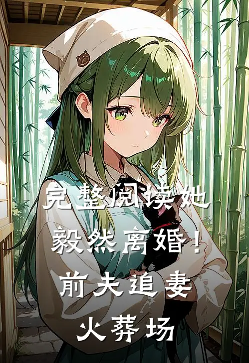 完整阅读她毅然离婚!前夫追妻火葬场