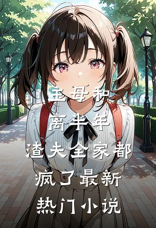 主母和离半年,渣夫全家都疯了最新热门