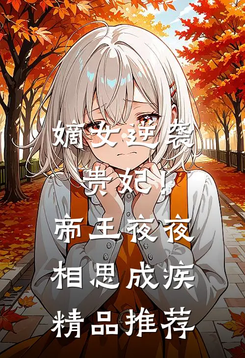 嫡女逆袭贵妃!帝王夜夜相思成疾精品推荐文