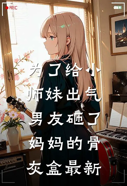 为了给小师妹出气,男友砸了妈妈的骨灰盒最新