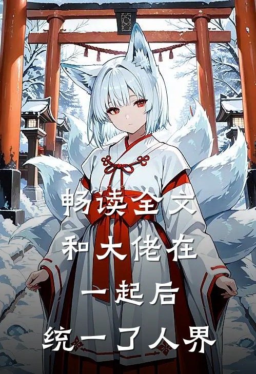 畅读全文和大佬在一起后,统一了人界