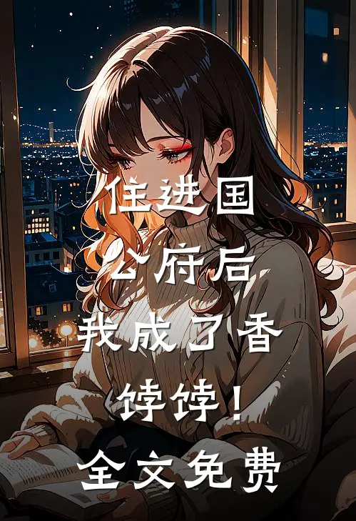 住进国公府后,我成了香饽饽!全文免费观看