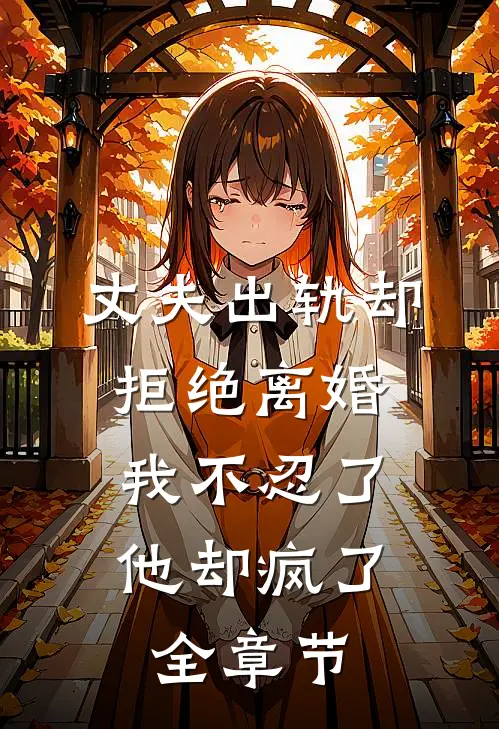 丈夫出轨却拒绝离婚,我不忍了他却疯了全章节阅读