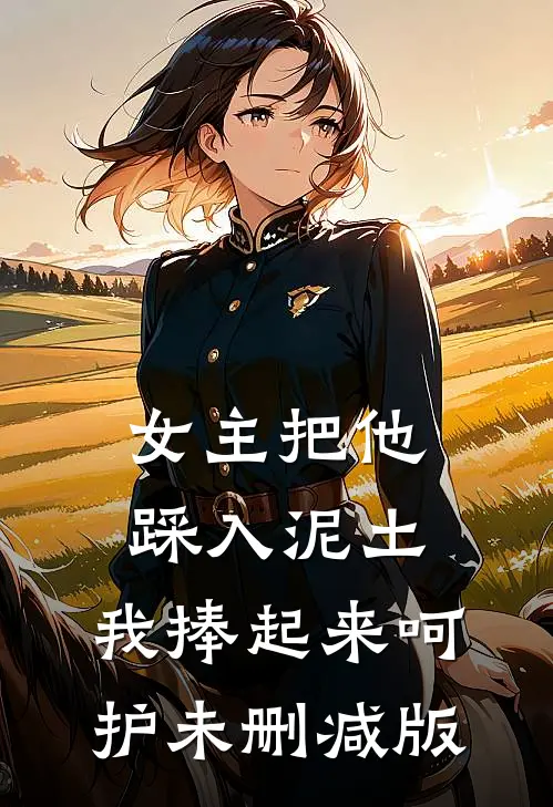 女主把他踩入泥土,我捧起来呵护未删减版免费阅读