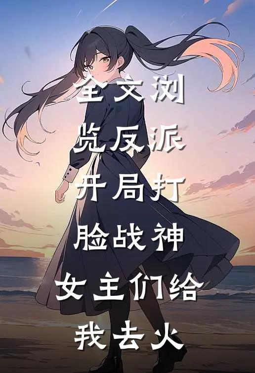 全文浏览反派开局打脸战神,女主们给我去火葬场了
