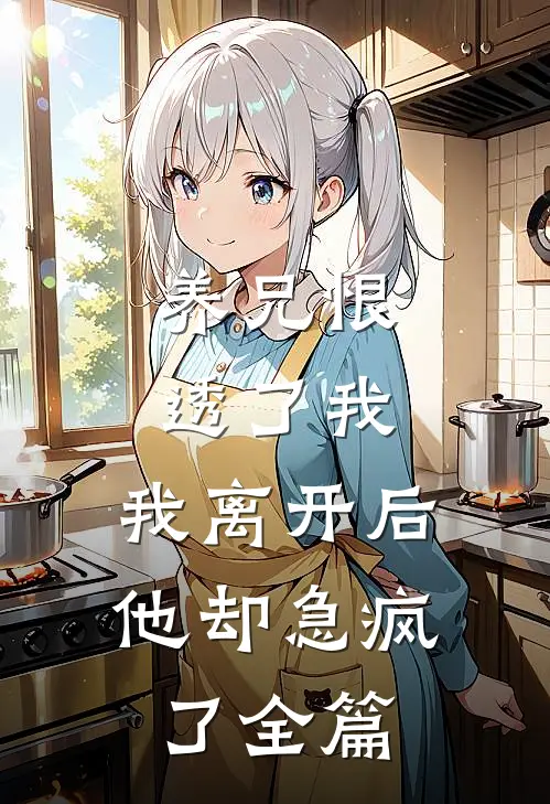 养兄恨透了我,我离开后他却急疯了全篇阅读