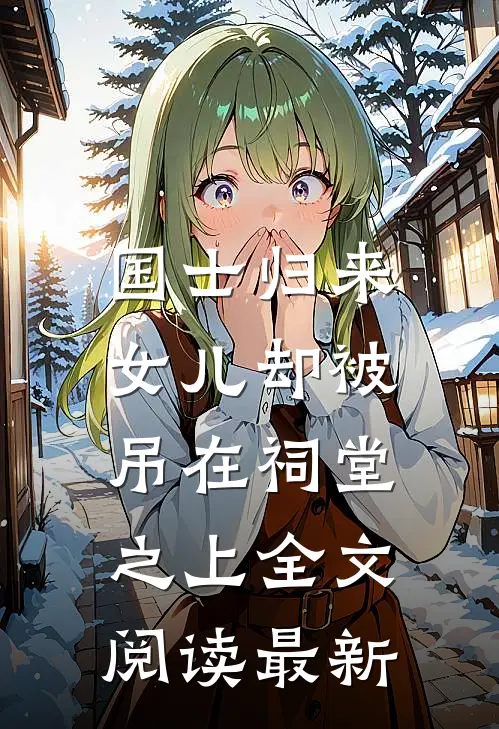 国士归来,女儿却被吊在祠堂之上全文阅读最新版