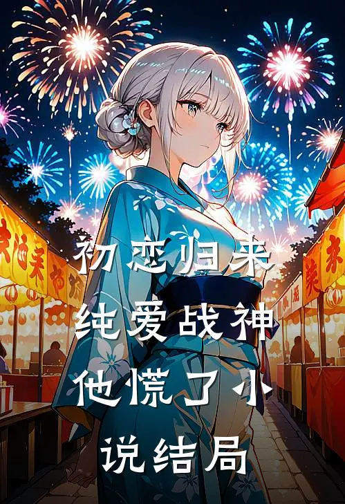 初恋归来,纯爱战神他慌了结局是啥