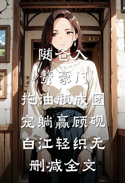 随爸入赘豪门，拖油瓶成团宠躺赢顾砚白江轻织无删减全文