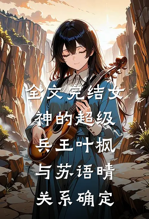 全文完结女神的超级兵王叶枫与苏语晴关系确定