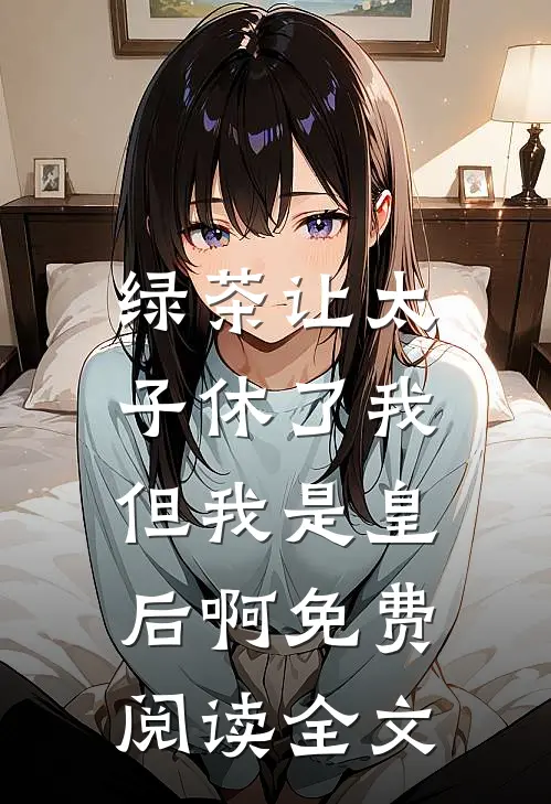 绿茶让太子休了我,但我是皇后啊免费阅读全文