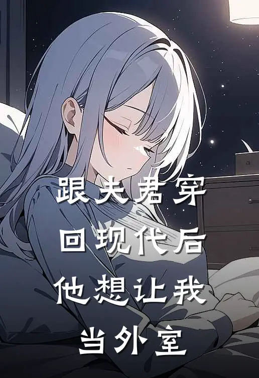 跟夫君穿回现代后,他想让我当外室大佬