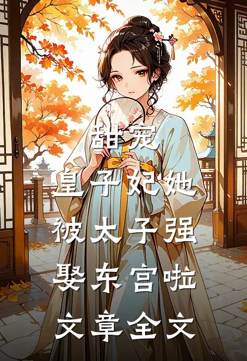 甜宠皇子妃她被太子强娶东宫啦文章全文