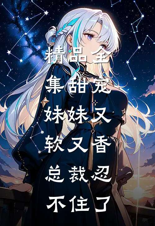 精品全集甜宠妹妹又软又香,总裁忍不住了免费阅读