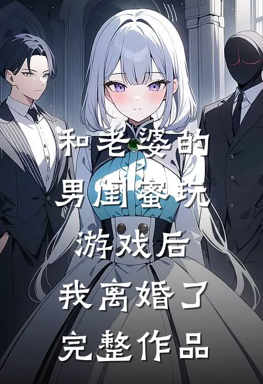 和老婆的男闺蜜玩游戏后,我离婚了完整作品免费阅读